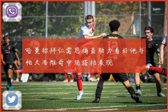 哈曼称拜仁需恩梅查助力看好他与帕夫洛维奇中场搭档表现