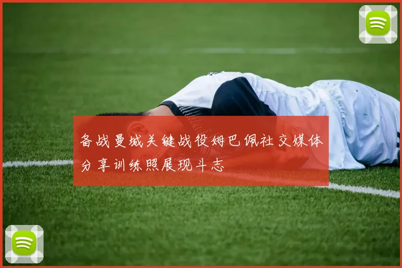备战曼城关键战役姆巴佩社交媒体分享训练照展现斗志