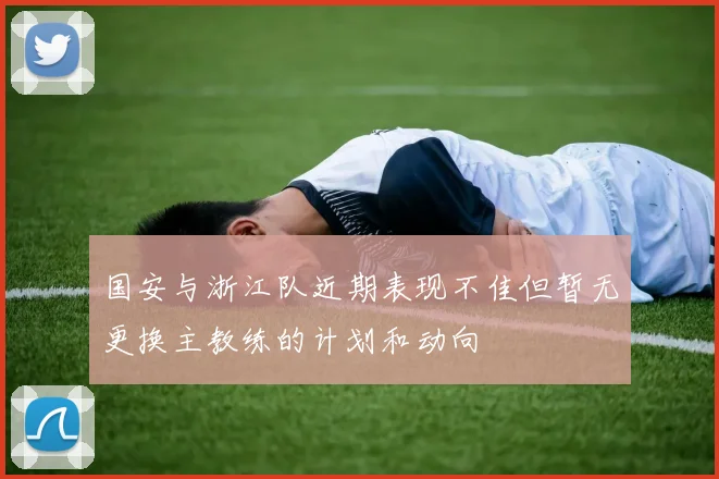 国安与浙江队近期表现不佳但暂无更换主教练的计划和动向