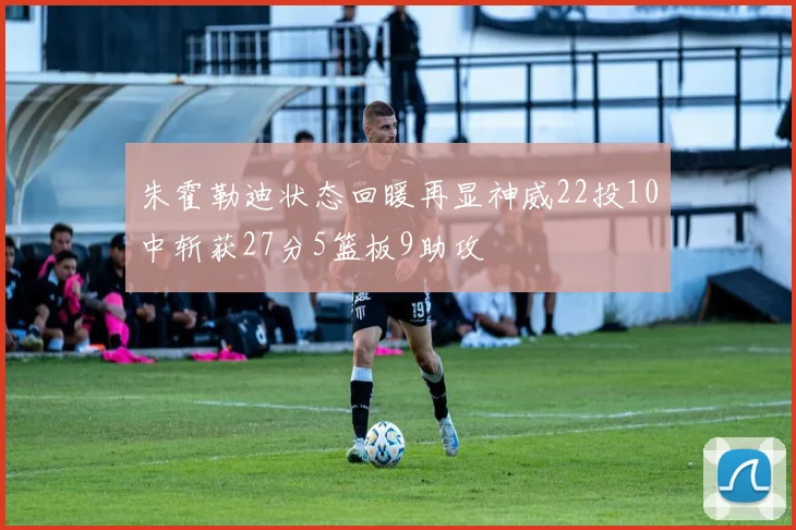 朱霍勒迪状态回暖再显神威22投10中斩获27分5篮板9助攻
