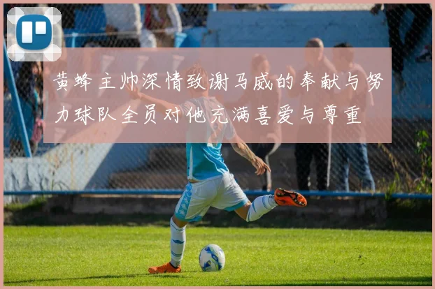 黄蜂主帅深情致谢马威的奉献与努力球队全员对他充满喜爱与尊重