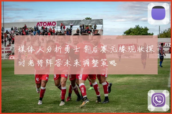 媒体人分析勇士季后赛无缘现状探讨老将阵容未来调整策略