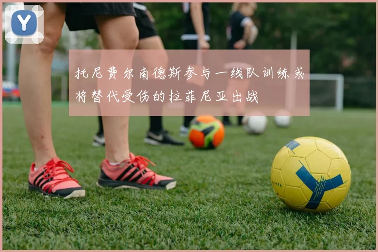托尼费尔南德斯参与一线队训练或将替代受伤的拉菲尼亚出战